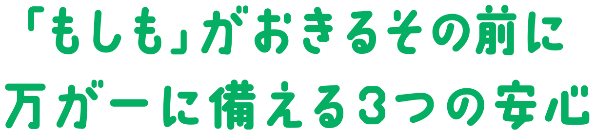 「もしも」がおきるその前に万が一に備える3つの安心